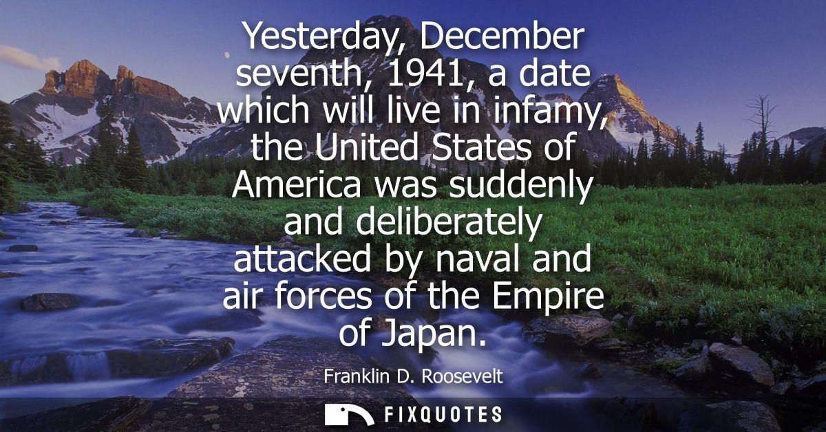 Yesterday, December seventh, 1941, a date which will live in infamy, the United States of America was suddenly and delib