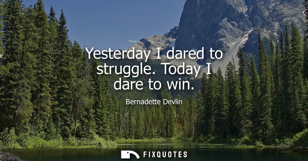 Yesterday I dared to struggle. Today I dare to win