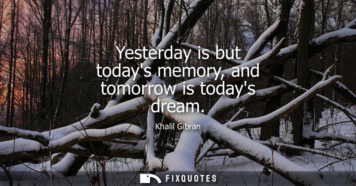 Yesterday is but todays memory, and tomorrow is todays dream