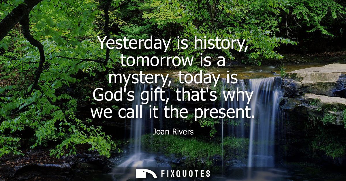 Yesterday is history, tomorrow is a mystery, today is Gods gift, thats why we call it the present