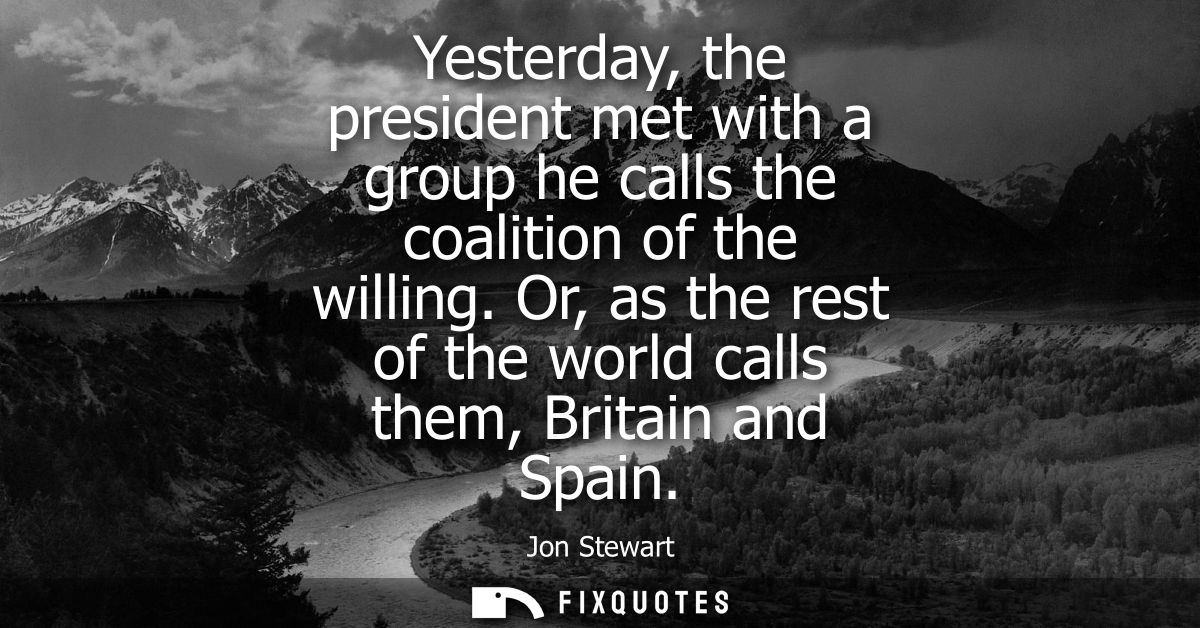 Yesterday, the president met with a group he calls the coalition of the willing. Or, as the rest of the world calls them