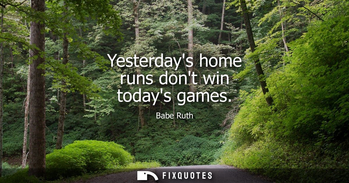 Yesterdays home runs dont win todays games