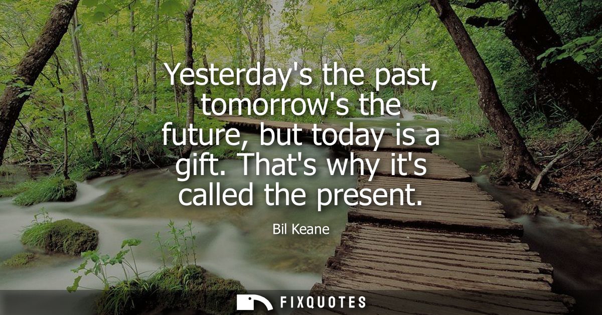 Yesterdays the past, tomorrows the future, but today is a gift. Thats why its called the present
