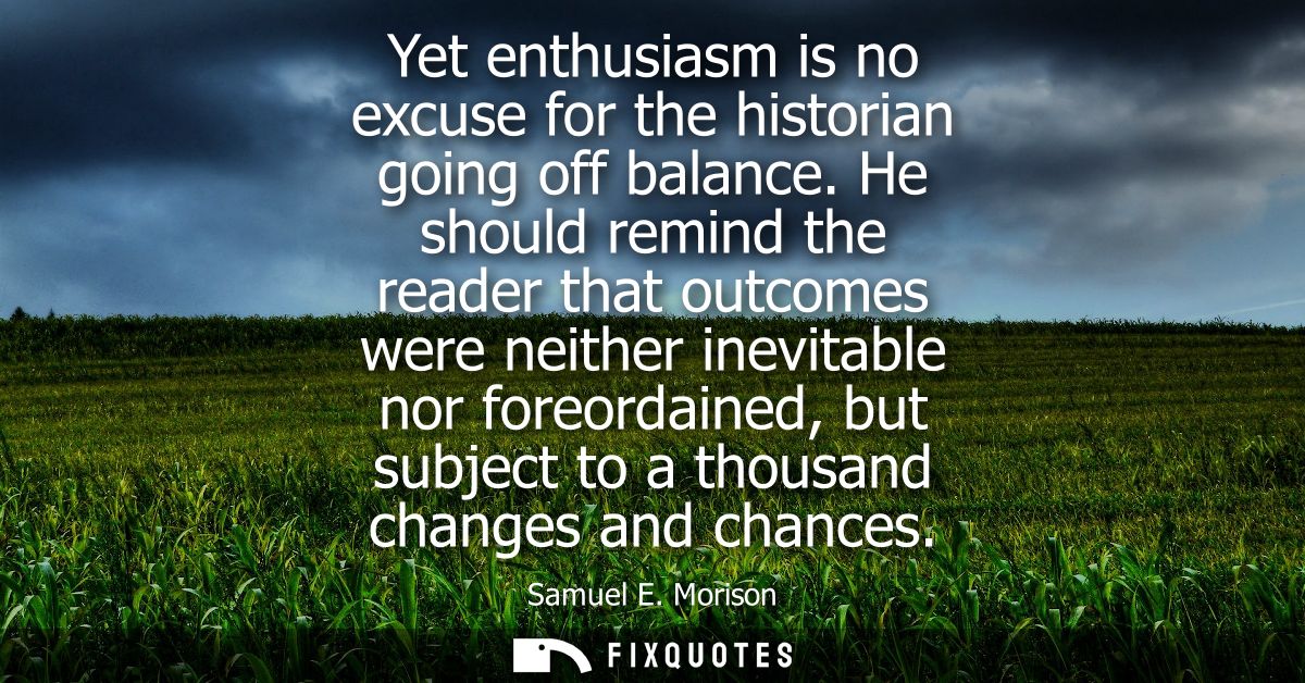 Yet enthusiasm is no excuse for the historian going off balance. He should remind the reader that outcomes were neither 