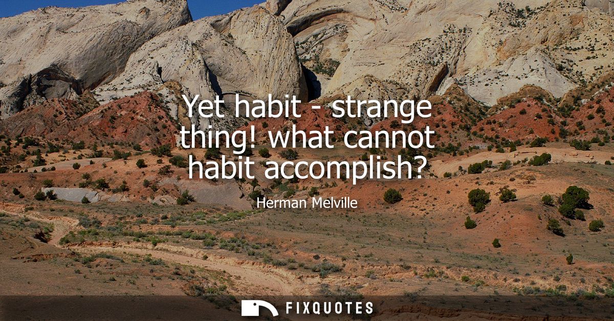 Yet habit - strange thing! what cannot habit accomplish?