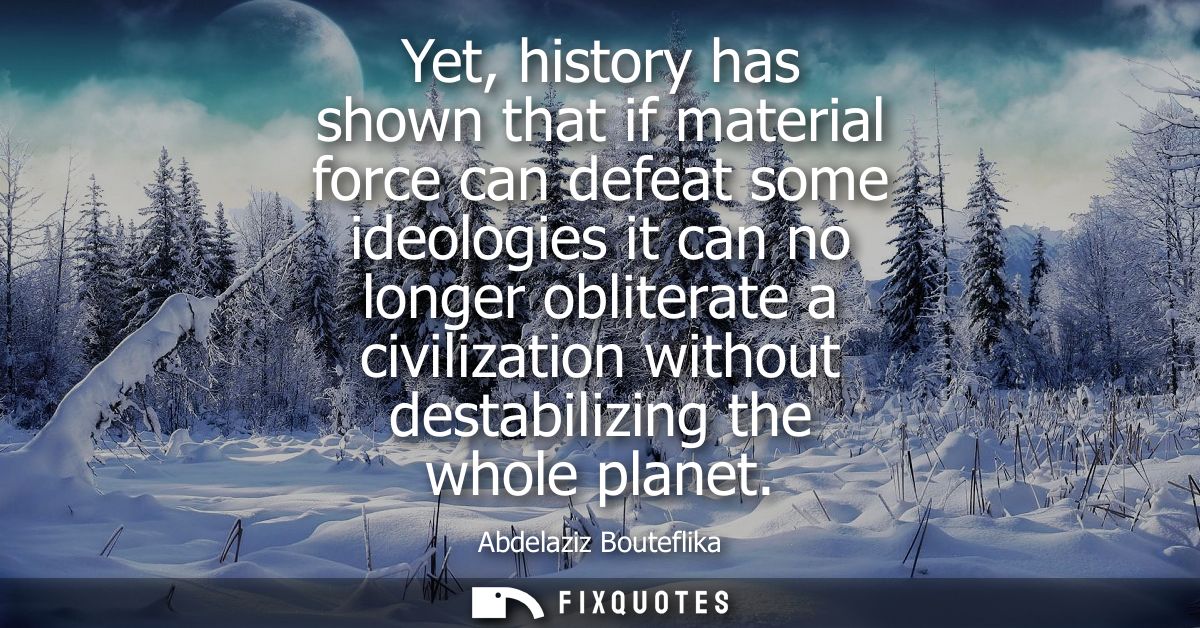 Yet, history has shown that if material force can defeat some ideologies it can no longer obliterate a civilization with