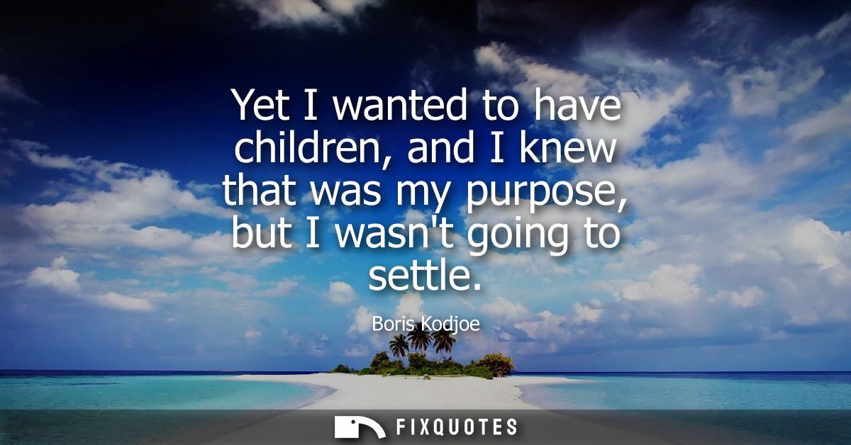 Yet I wanted to have children, and I knew that was my purpose, but I wasnt going to settle