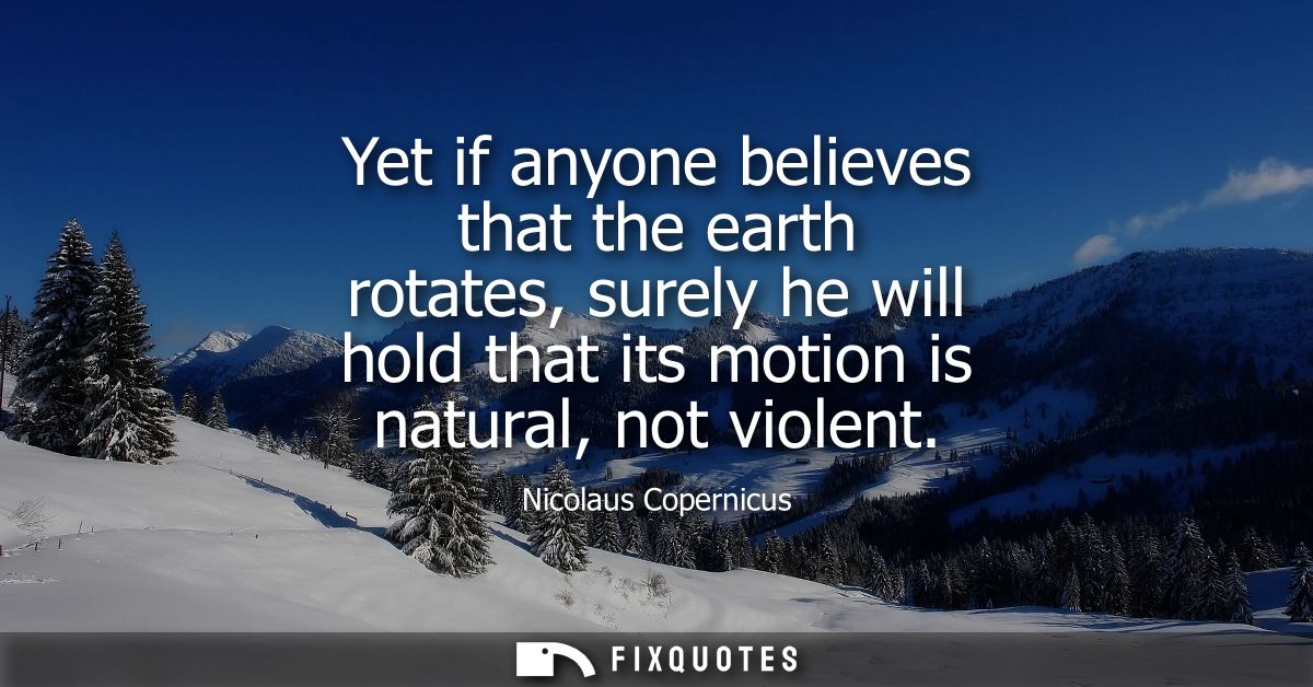 Yet if anyone believes that the earth rotates, surely he will hold that its motion is natural, not violent