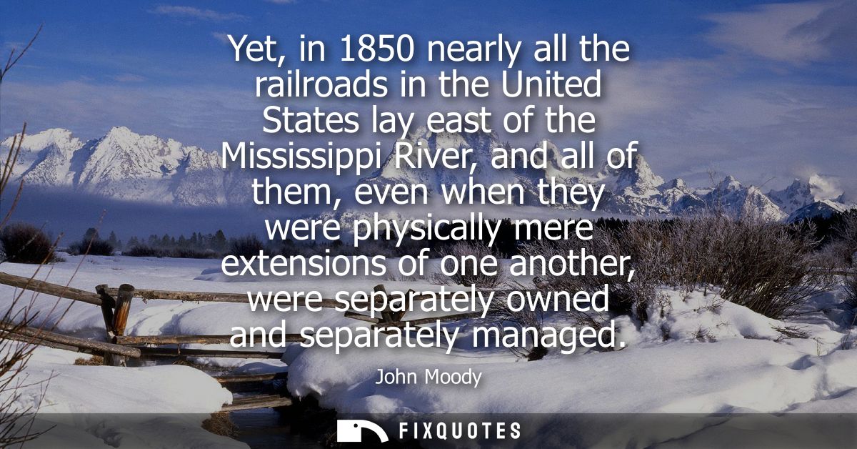 Yet, in 1850 nearly all the railroads in the United States lay east of the Mississippi River, and all of them, even when