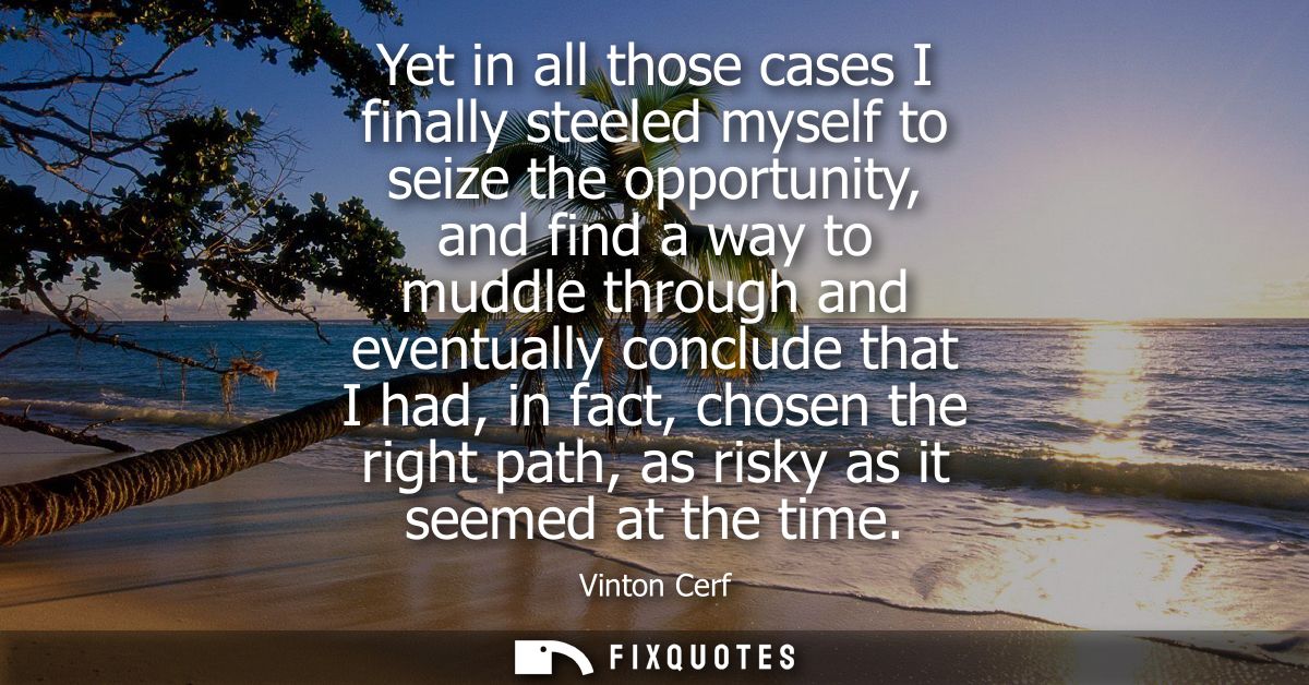 Yet in all those cases I finally steeled myself to seize the opportunity, and find a way to muddle through and eventuall