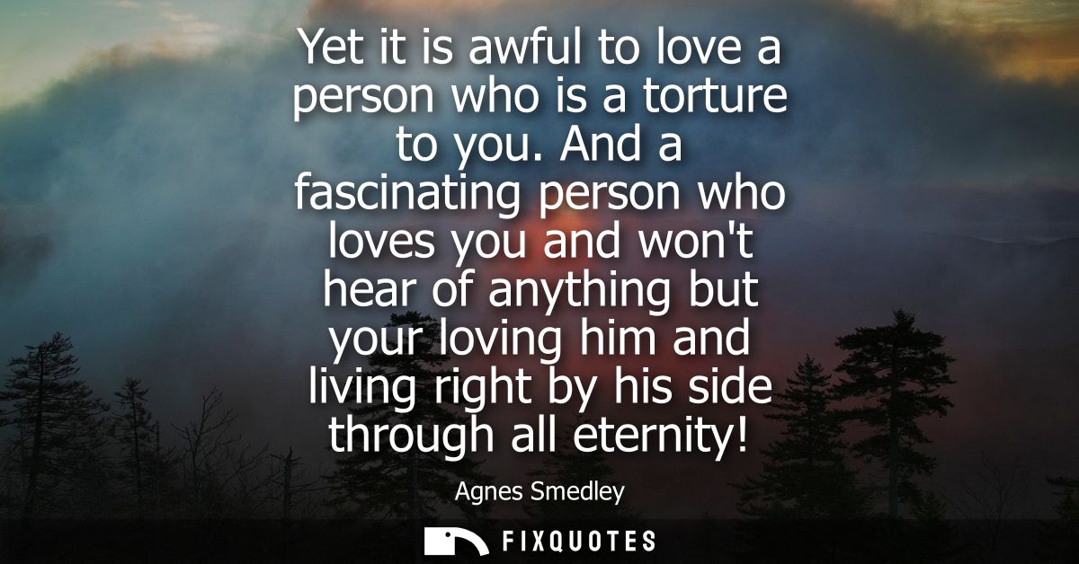 Yet it is awful to love a person who is a torture to you. And a fascinating person who loves you and wont hear of anythi