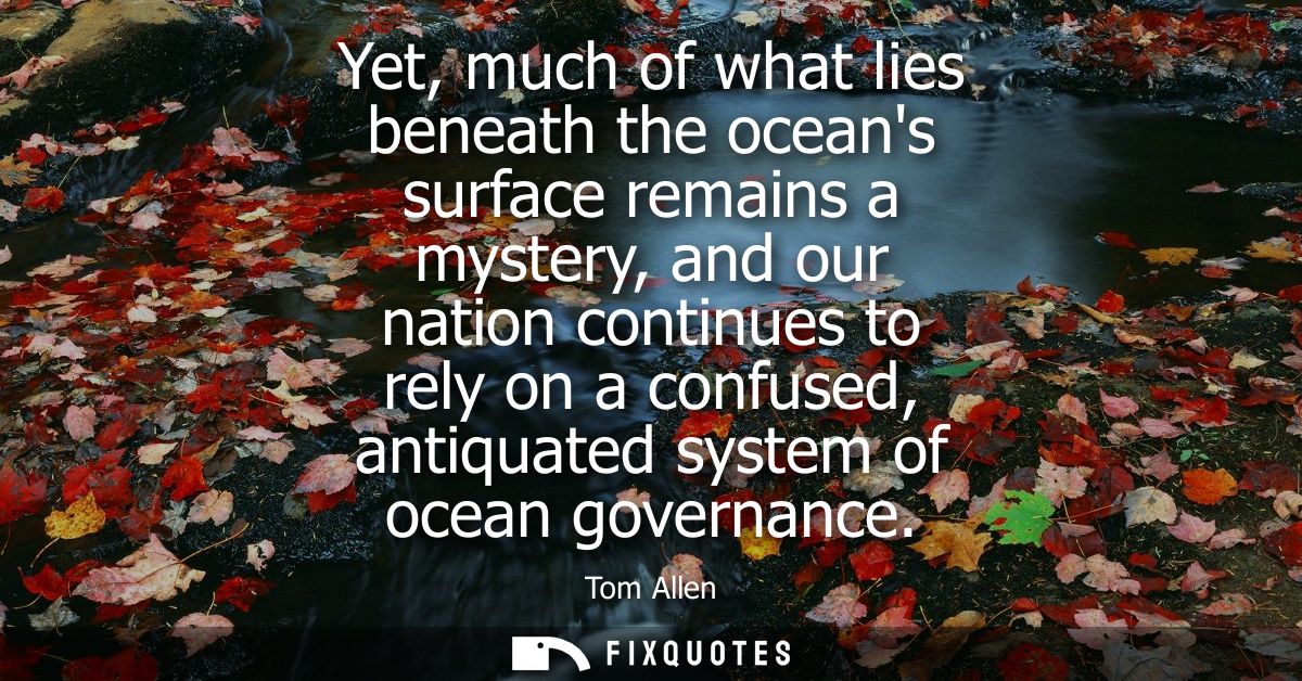 Yet, much of what lies beneath the oceans surface remains a mystery, and our nation continues to rely on a confused, ant