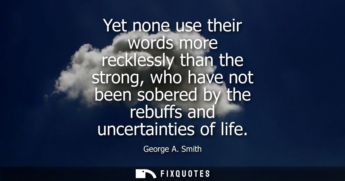 Yet none use their words more recklessly than the strong, who have not been sobered by the rebuffs and uncertainties of 