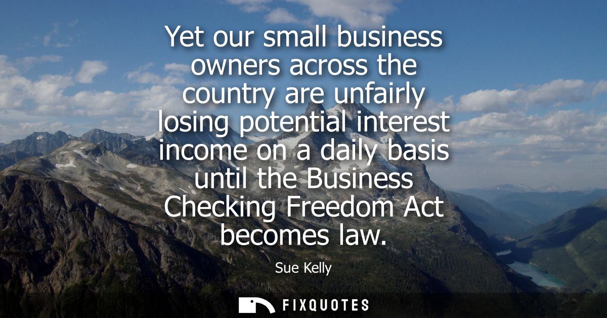 Yet our small business owners across the country are unfairly losing potential interest income on a daily basis until th