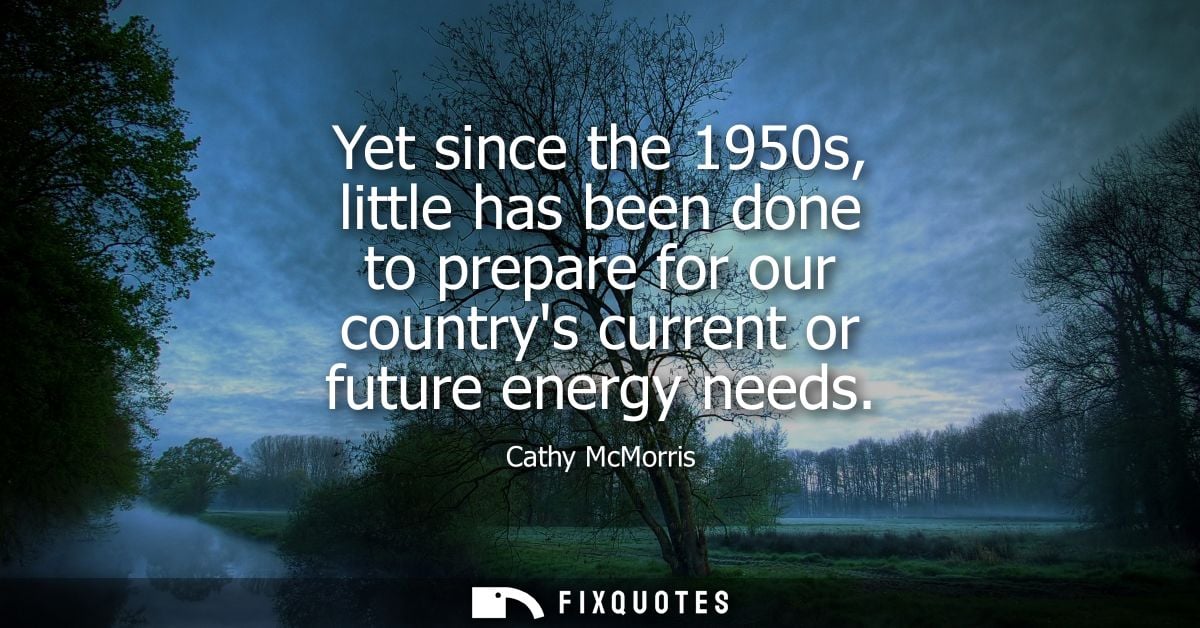 Yet since the 1950s, little has been done to prepare for our countrys current or future energy needs
