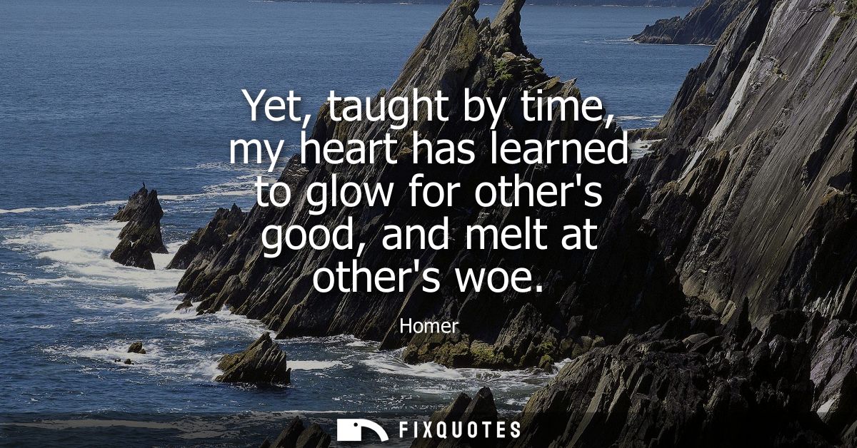 Yet, taught by time, my heart has learned to glow for others good, and melt at others woe