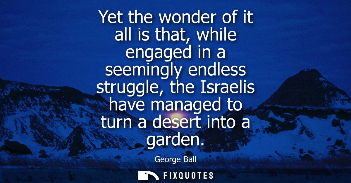 Yet the wonder of it all is that, while engaged in a seemingly endless struggle, the Israelis have managed to turn a des
