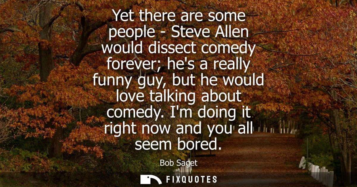Yet there are some people - Steve Allen would dissect comedy forever hes a really funny guy, but he would love talking a