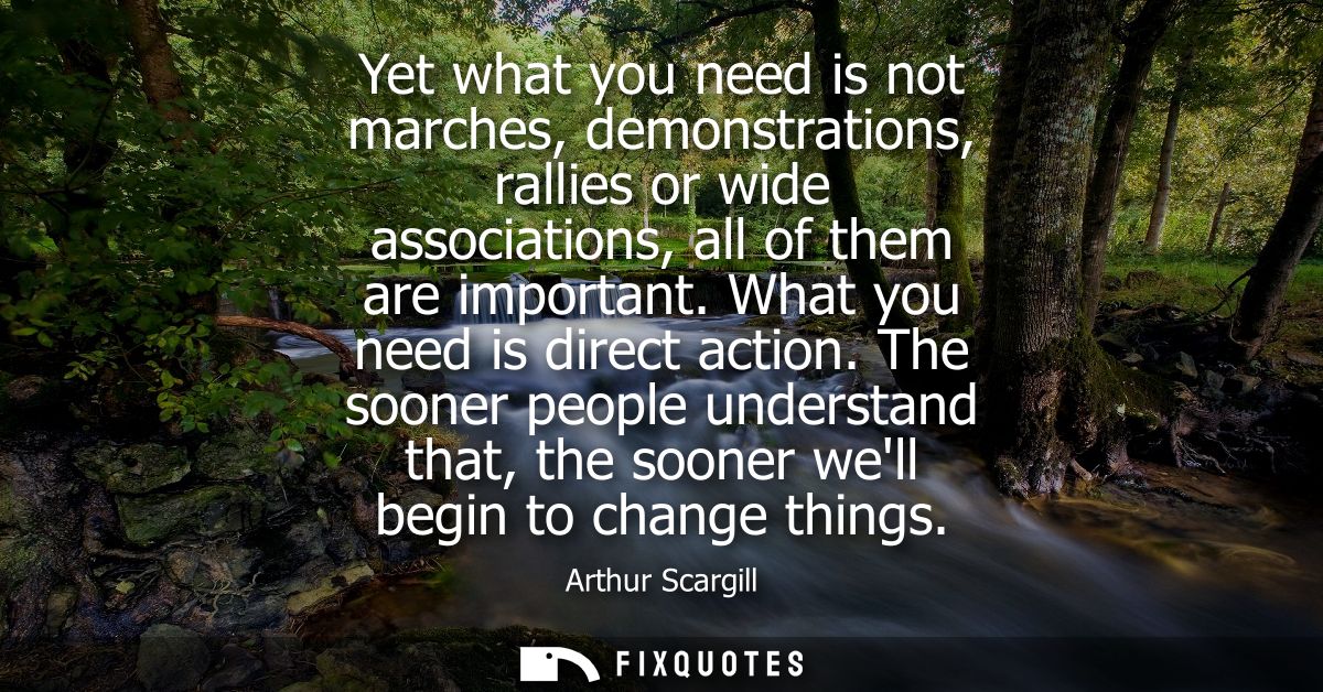 Yet what you need is not marches, demonstrations, rallies or wide associations, all of them are important. What you need