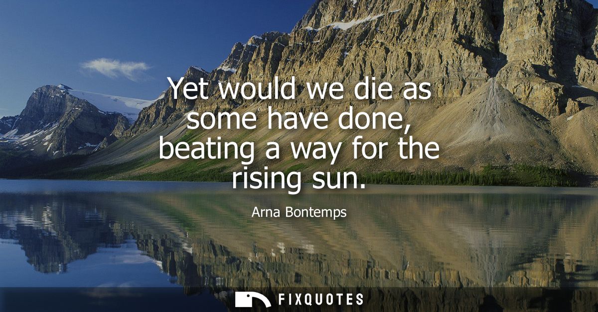 Yet would we die as some have done, beating a way for the rising sun