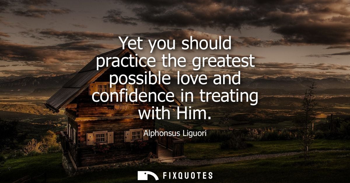 Yet you should practice the greatest possible love and confidence in treating with Him