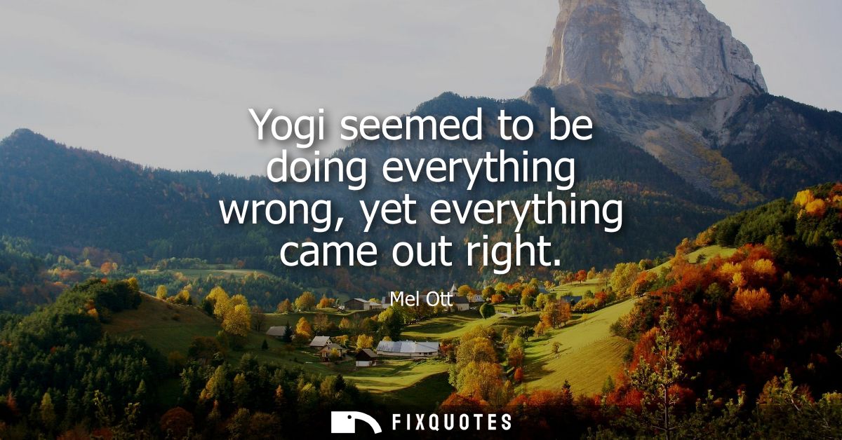 Yogi seemed to be doing everything wrong, yet everything came out right