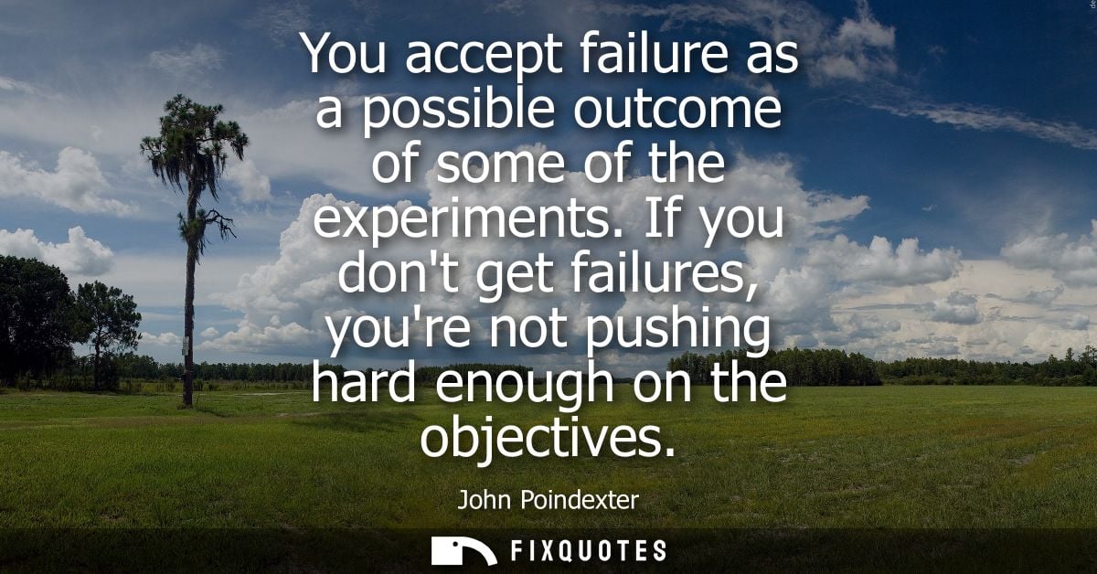 You accept failure as a possible outcome of some of the experiments. If you dont get failures, youre not pushing hard en