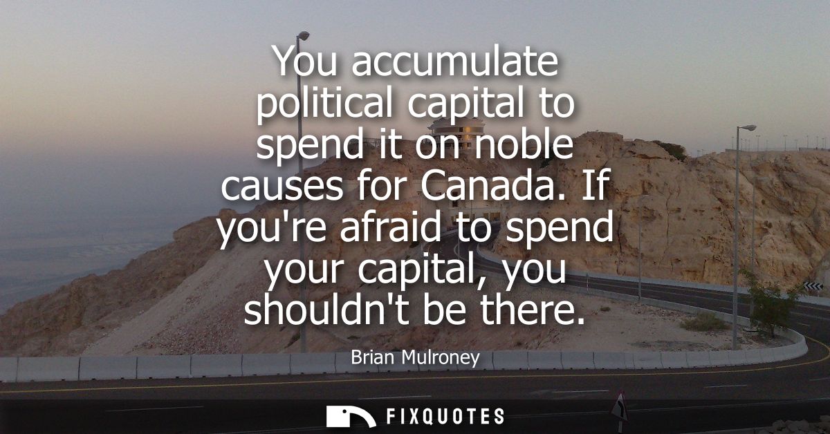 You accumulate political capital to spend it on noble causes for Canada. If youre afraid to spend your capital, you shou