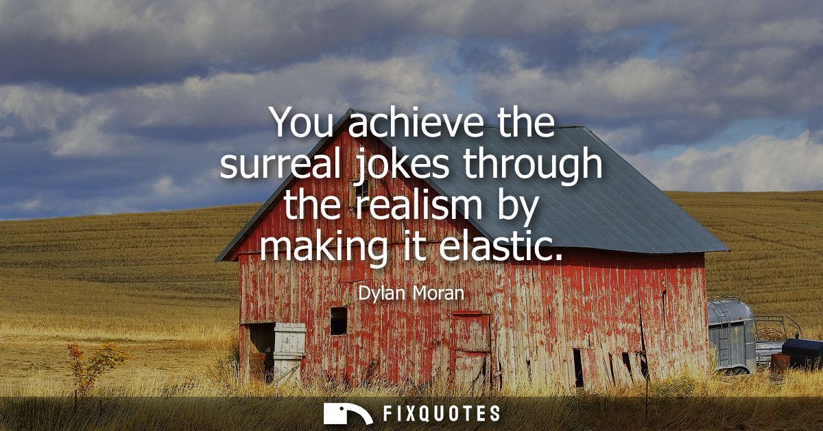 You achieve the surreal jokes through the realism by making it elastic