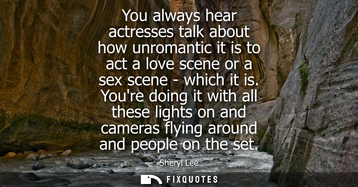 You always hear actresses talk about how unromantic it is to act a love scene or a sex scene - which it is.