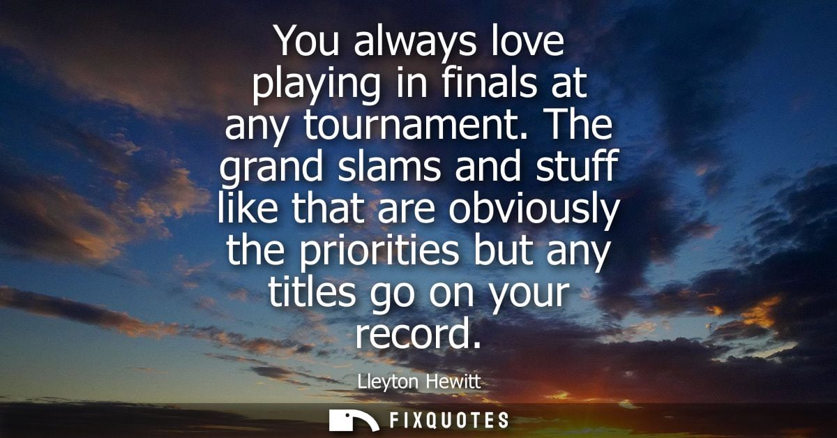 You always love playing in finals at any tournament. The grand slams and stuff like that are obviously the priorities bu