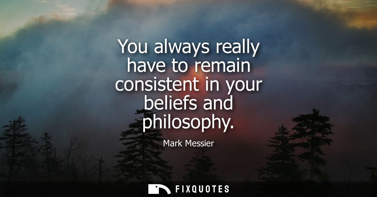 You always really have to remain consistent in your beliefs and philosophy