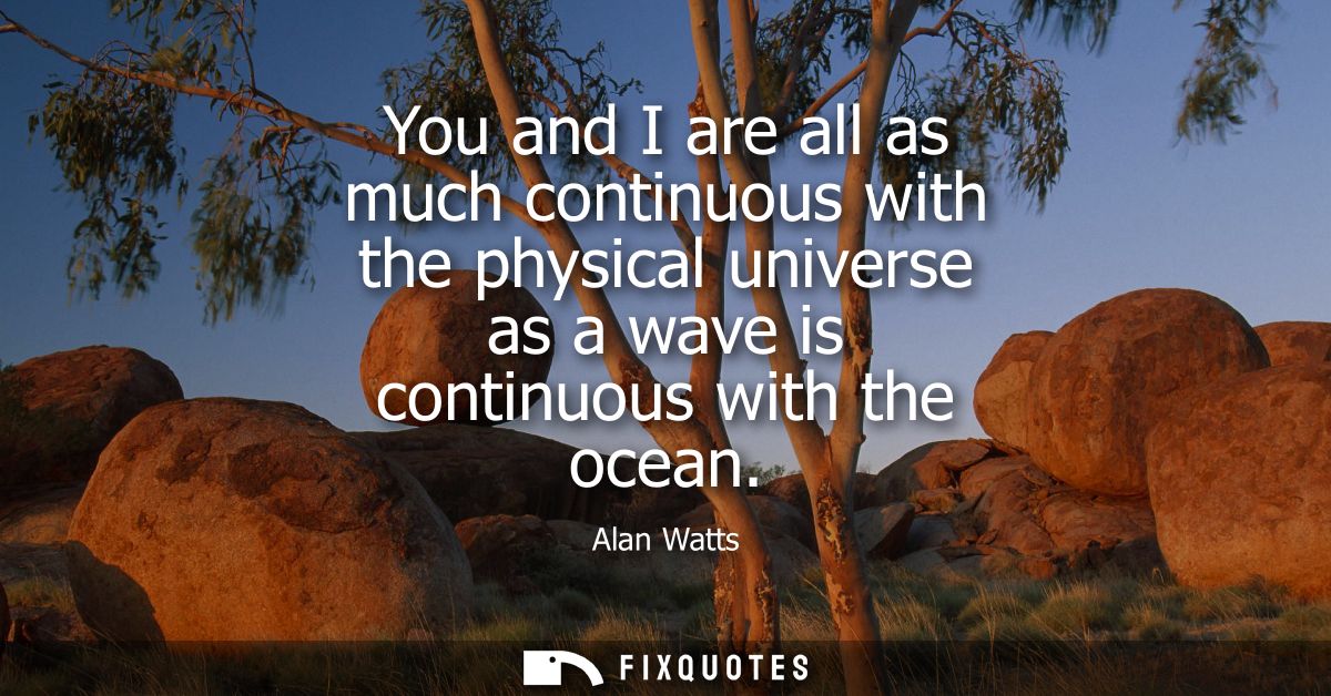 You and I are all as much continuous with the physical universe as a wave is continuous with the ocean