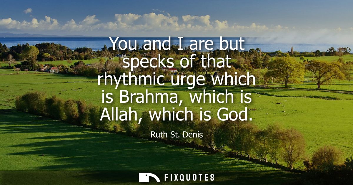 You and I are but specks of that rhythmic urge which is Brahma, which is Allah, which is God