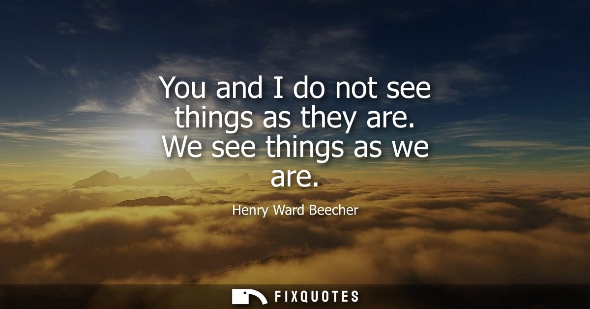 You and I do not see things as they are. We see things as we are