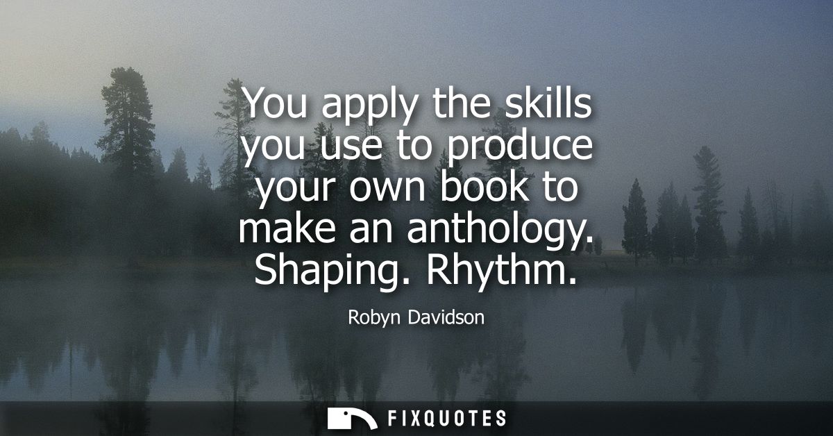 You apply the skills you use to produce your own book to make an anthology. Shaping. Rhythm