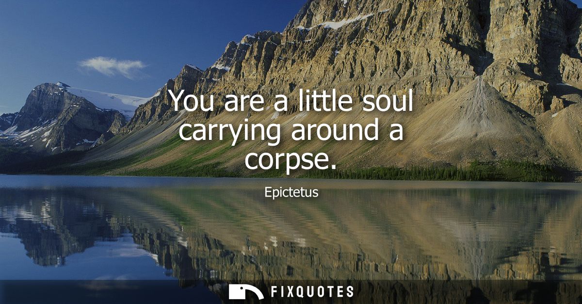 You are a little soul carrying around a corpse