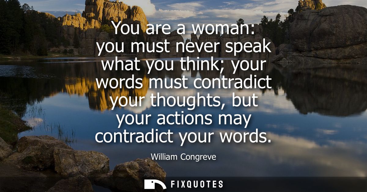 You are a woman: you must never speak what you think your words must contradict your thoughts, but your actions may cont