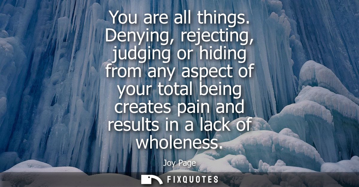 You are all things. Denying, rejecting, judging or hiding from any aspect of your total being creates pain and results i