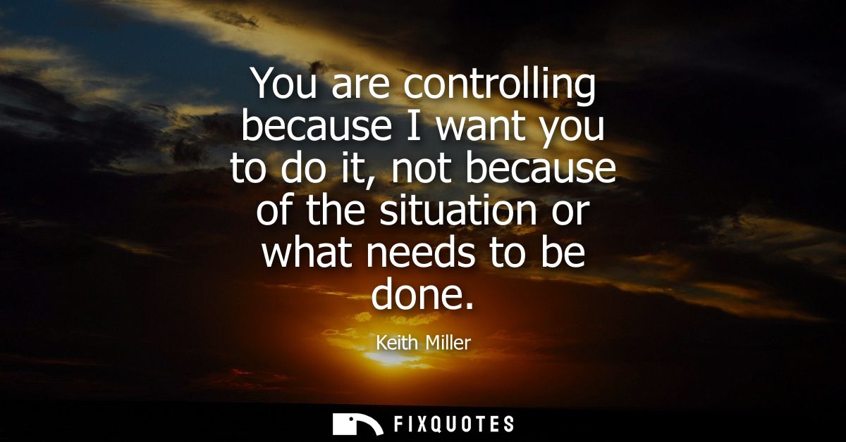 You are controlling because I want you to do it, not because of the situation or what needs to be done