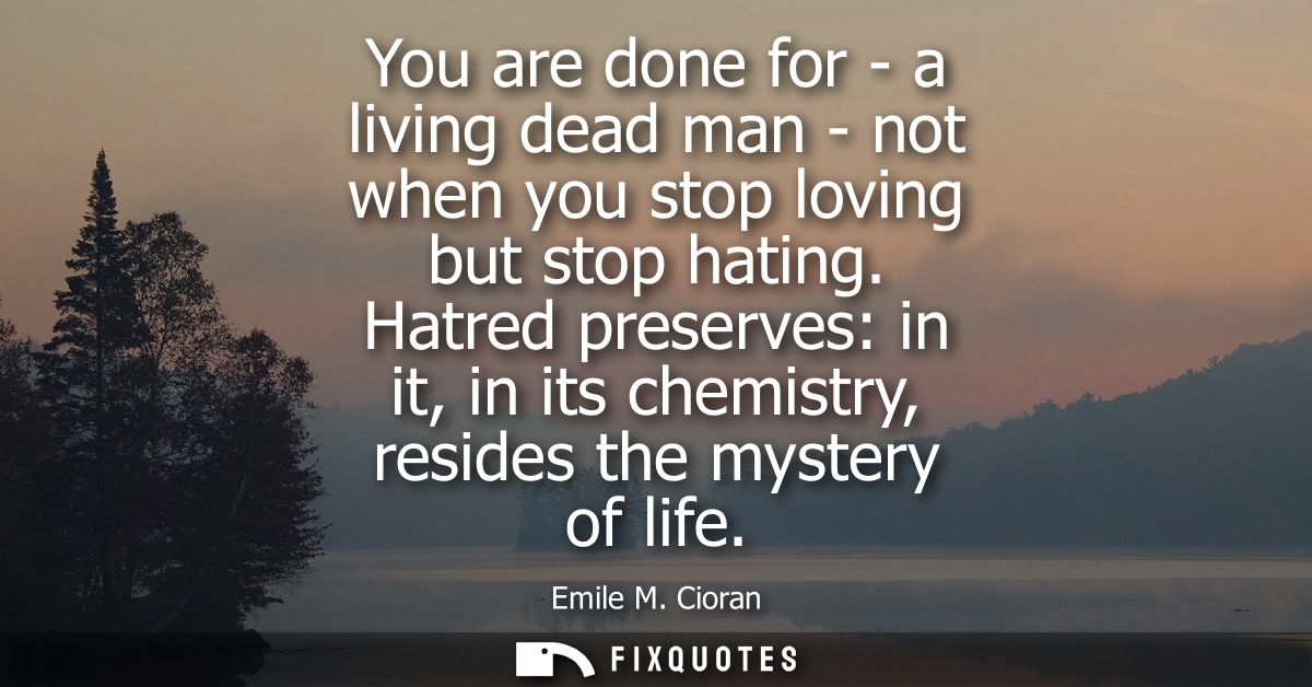 You are done for - a living dead man - not when you stop loving but stop hating. Hatred preserves: in it, in its chemist