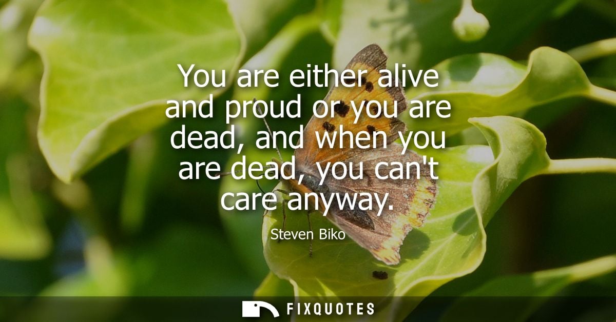 You are either alive and proud or you are dead, and when you are dead, you cant care anyway