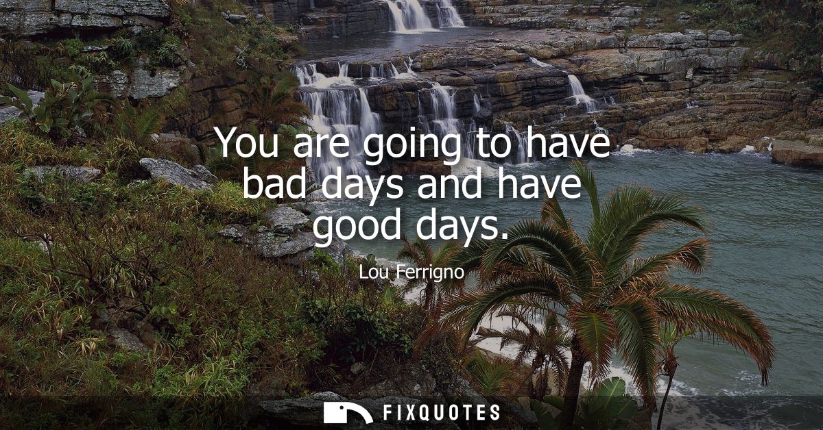 You are going to have bad days and have good days