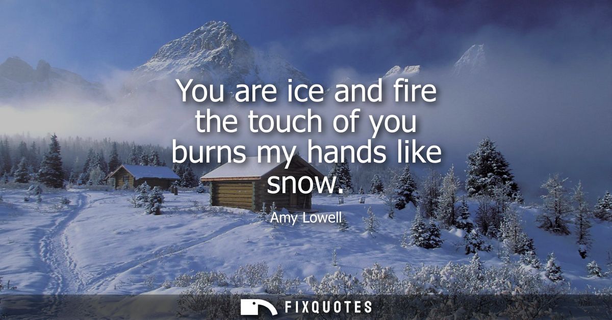 You are ice and fire the touch of you burns my hands like snow