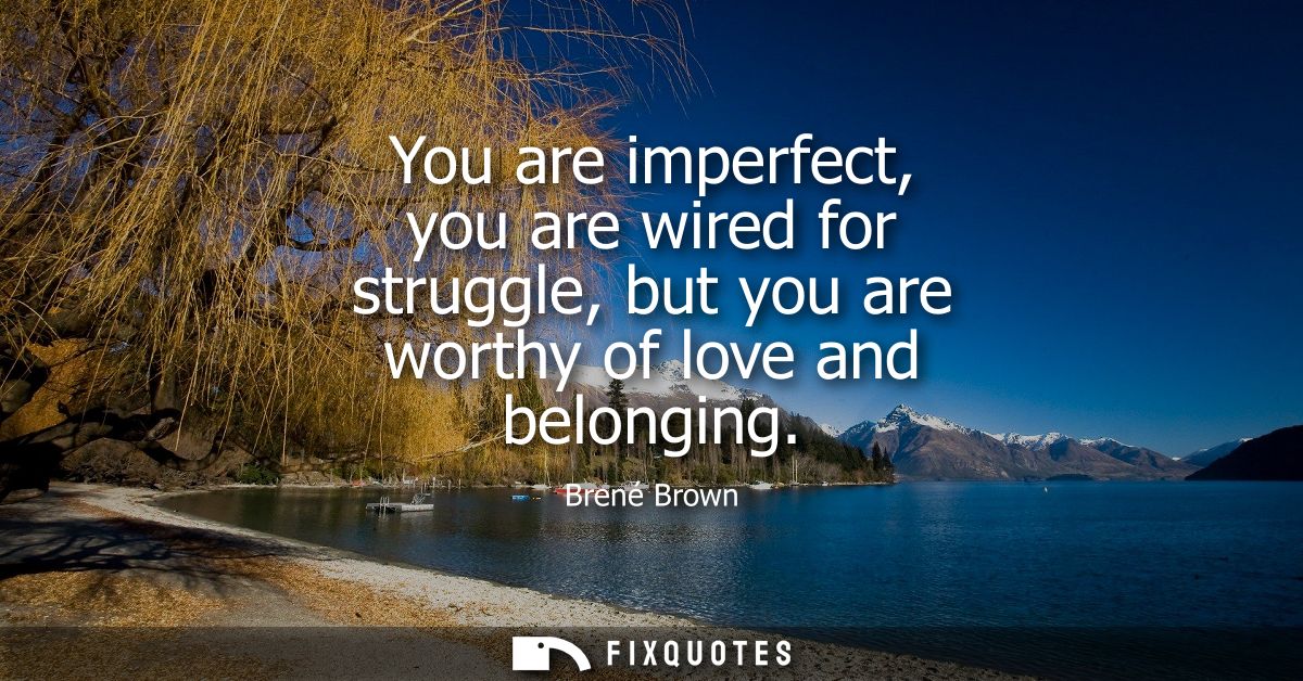 You are imperfect, you are wired for struggle, but you are worthy of love and belonging