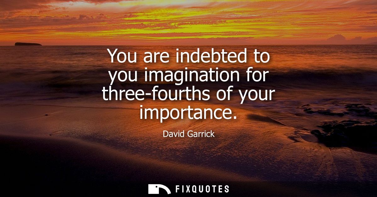You are indebted to you imagination for three-fourths of your importance