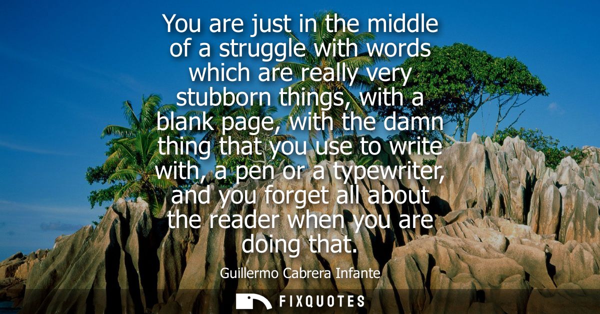 You are just in the middle of a struggle with words which are really very stubborn things, with a blank page, with the d