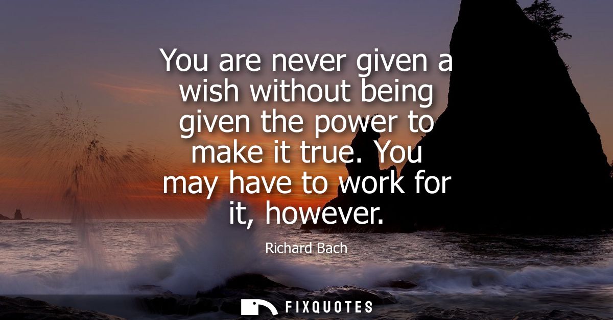You are never given a wish without being given the power to make it true. You may have to work for it, however
