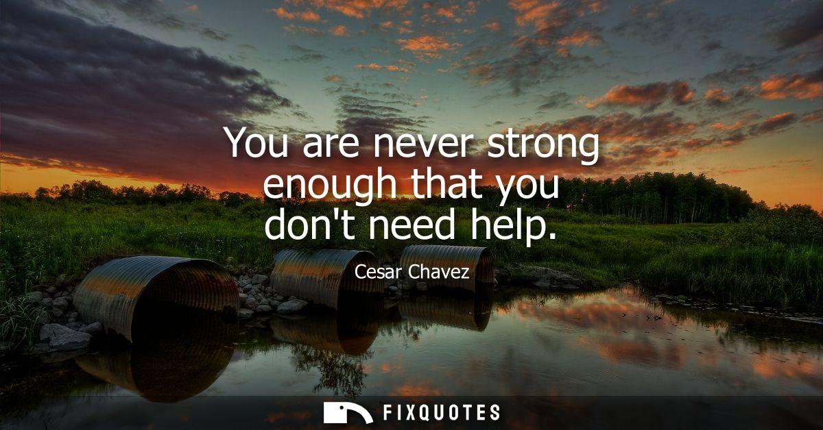 You are never strong enough that you dont need help