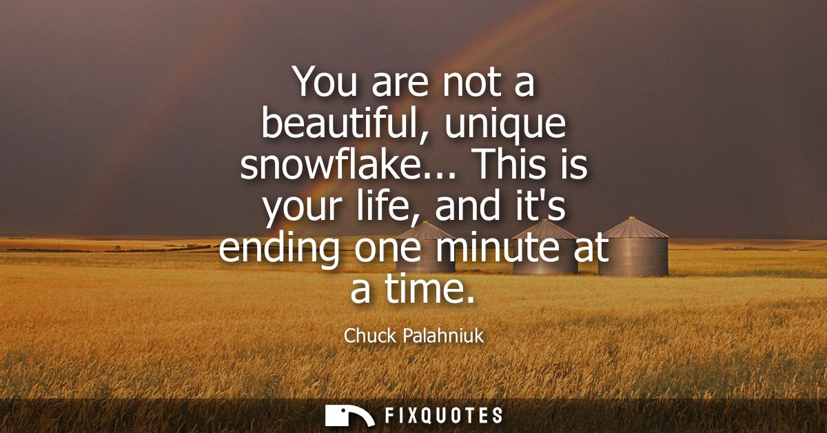 You are not a beautiful, unique snowflake... This is your life, and its ending one minute at a time